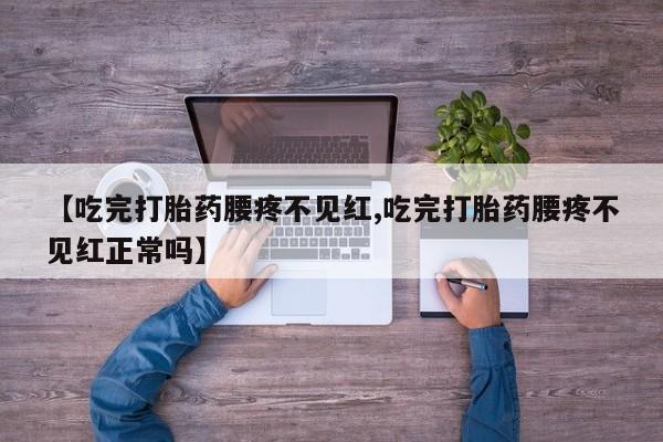 米非司酮片在线购微信【吃完打胎药腰疼不见红,吃完打胎药腰疼不见红正常吗】