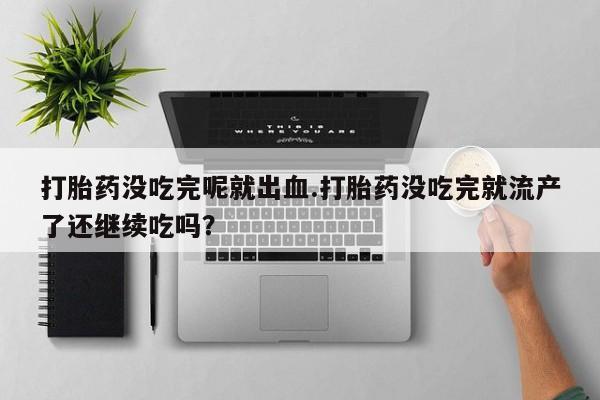 米非司酮片在线购微信打胎药没吃完呢就出血.打胎药没吃完就流产了还继续吃吗？