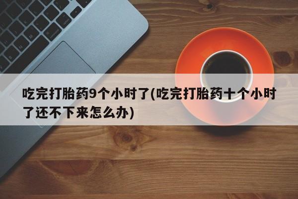 米非司酮片在线购微信吃完打胎药9个小时了(吃完打胎药十个小时了还不下来怎么办)