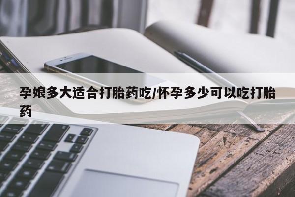 米非司酮片在线购微信孕娘多大适合打胎药吃/怀孕多少可以吃打胎药