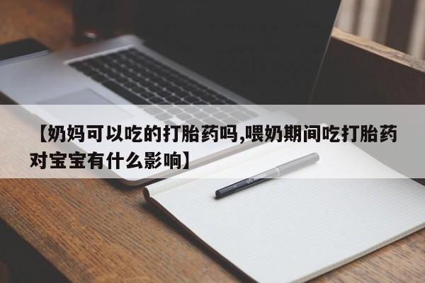米非司酮片在线购微信【奶妈可以吃的打胎药吗,喂奶期间吃打胎药对宝宝有什么影响】