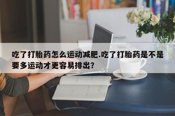 米非司酮片在线购微信吃了打胎药怎么运动减肥.吃了打胎药是不是要多运动才更容易排出？