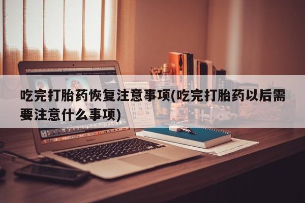 米非司酮片在线购微信吃完打胎药恢复注意事项(吃完打胎药以后需要注意什么事项)