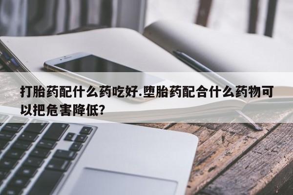 米非司酮片在线购微信打胎药配什么药吃好.堕胎药配合什么药物可以把危害降低？