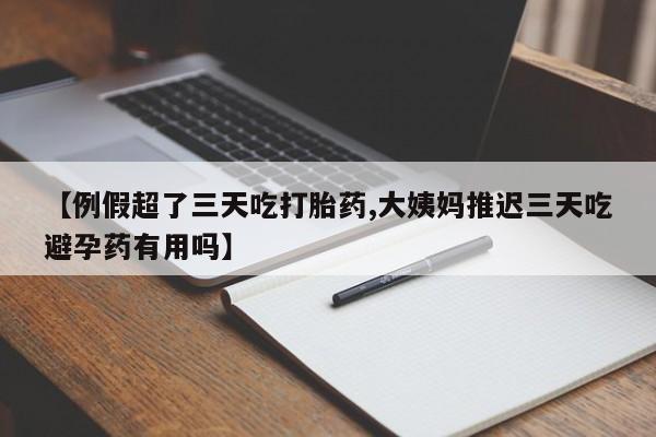 米非司酮片在线购微信【例假超了三天吃打胎药,大姨妈推迟三天吃避孕药有用吗】