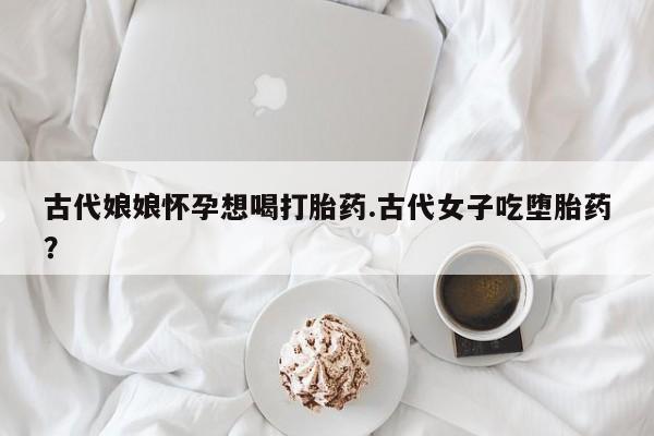 米非司酮片在线购微信古代娘娘怀孕想喝打胎药.古代女子吃堕胎药？