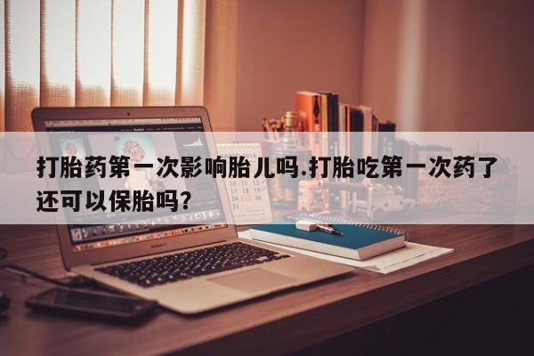 米非司酮片在线购微信打胎药第一次影响胎儿吗.打胎吃第一次药了还可以保胎吗？