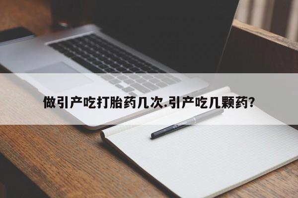 米非司酮片在线购微信做引产吃打胎药几次.引产吃几颗药？