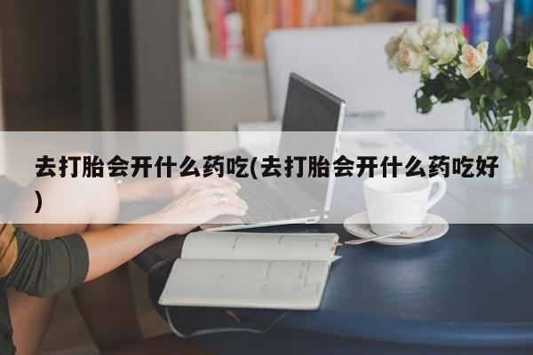米非司酮片在线购微信去打胎会开什么药吃(去打胎会开什么药吃好)
