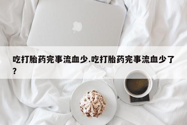 米非司酮片在线购微信吃打胎药完事流血少.吃打胎药完事流血少了？