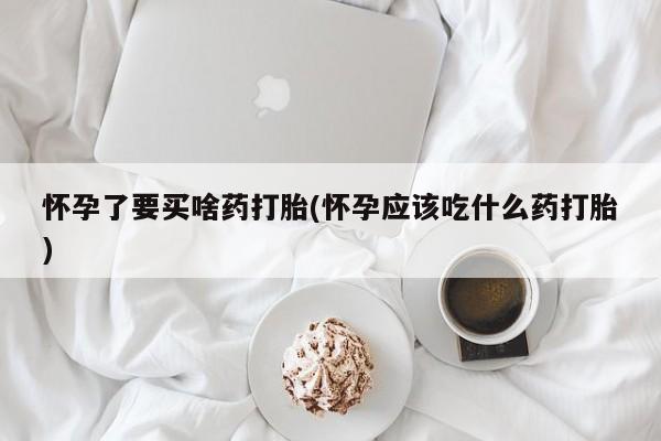 米非司酮片在线购微信怀孕了要买啥药打胎(怀孕应该吃什么药打胎)