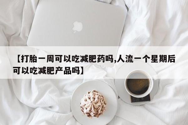 米非司酮片在线购微信【打胎一周可以吃减肥药吗,人流一个星期后可以吃减肥产品吗】