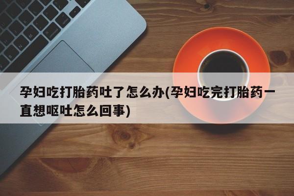 米非司酮片在线购微信孕妇吃打胎药吐了怎么办(孕妇吃完打胎药一直想呕吐怎么回事)