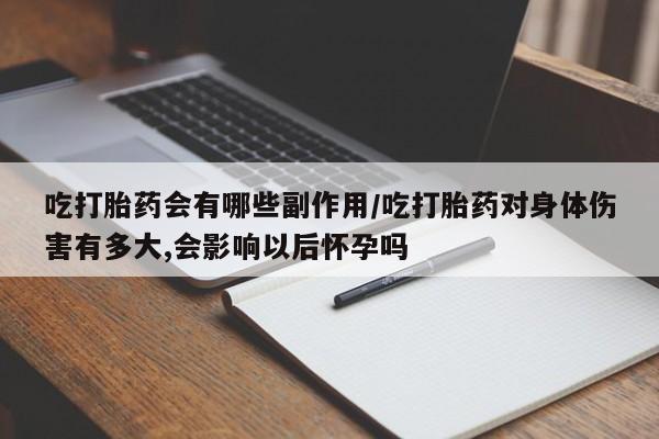 米非司酮片在线购微信吃打胎药会有哪些副作用/吃打胎药对身体伤害有多大,会影响以后怀孕吗
