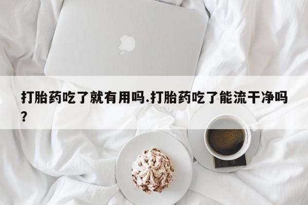 米非司酮片在线购微信打胎药吃了就有用吗.打胎药吃了能流干净吗？