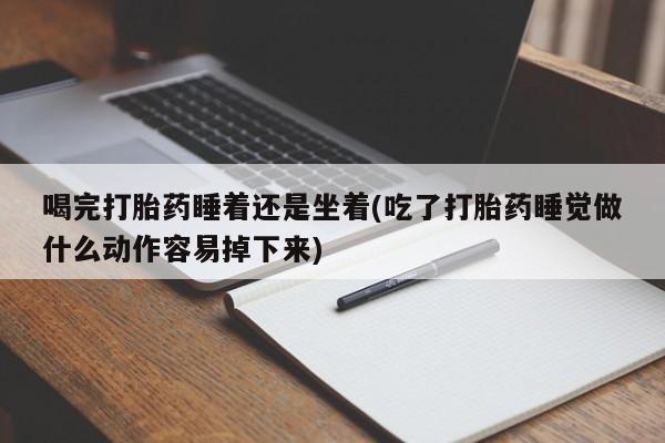 米非司酮片在线购微信喝完打胎药睡着还是坐着(吃了打胎药睡觉做什么动作容易掉下来)