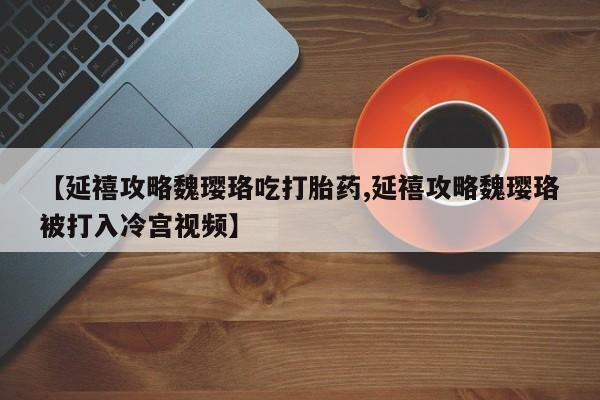 米非司酮片在线购微信【延禧攻略魏璎珞吃打胎药,延禧攻略魏璎珞被打入冷宫视频】