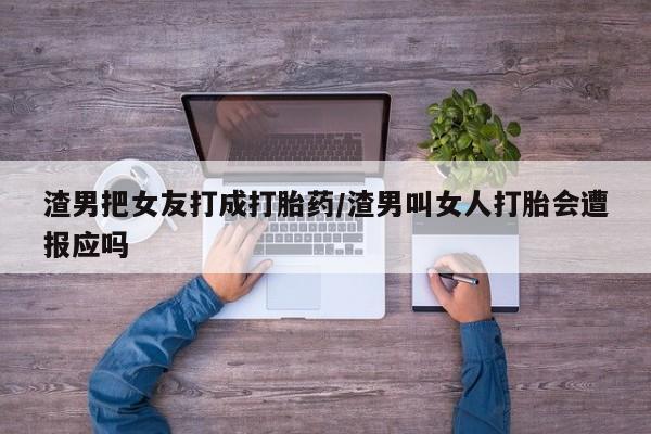 米非司酮片在线购微信渣男把女友打成打胎药/渣男叫女人打胎会遭报应吗