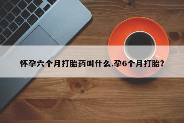 米非司酮片在线购微信怀孕六个月打胎药叫什么.孕6个月打胎?