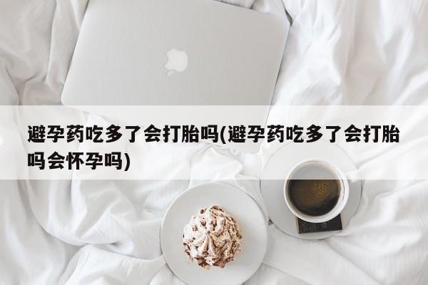 米非司酮片在线购微信避孕药吃多了会打胎吗(避孕药吃多了会打胎吗会怀孕吗)