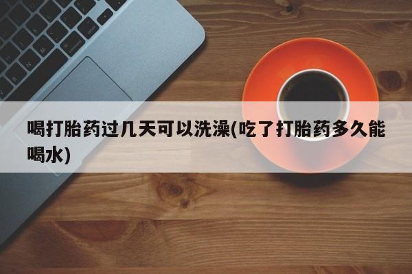 米非司酮片在线购微信喝打胎药过几天可以洗澡(吃了打胎药多久能喝水)
