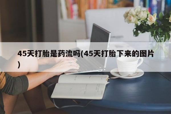 米非司酮片在线购微信45天打胎是药流吗(45天打胎下来的图片)