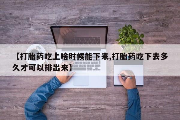 米非司酮片在线购微信【打胎药吃上啥时候能下来,打胎药吃下去多久才可以排出来】