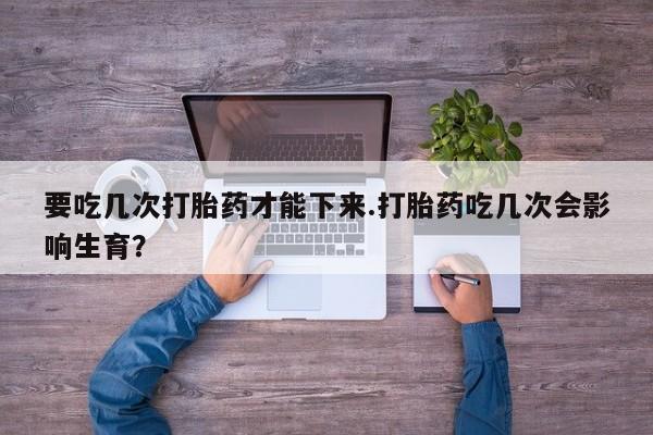 米非司酮片在线购微信要吃几次打胎药才能下来.打胎药吃几次会影响生育？