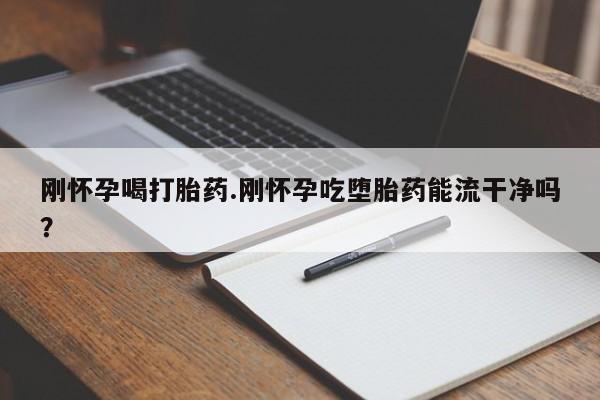 米非司酮片在线购微信刚怀孕喝打胎药.刚怀孕吃堕胎药能流干净吗？