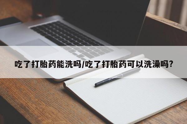 米非司酮片在线购微信吃了打胎药能洗吗/吃了打胎药可以洗澡吗?