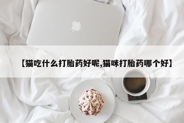 米非司酮片在线购微信【猫吃什么打胎药好呢,猫咪打胎药哪个好】