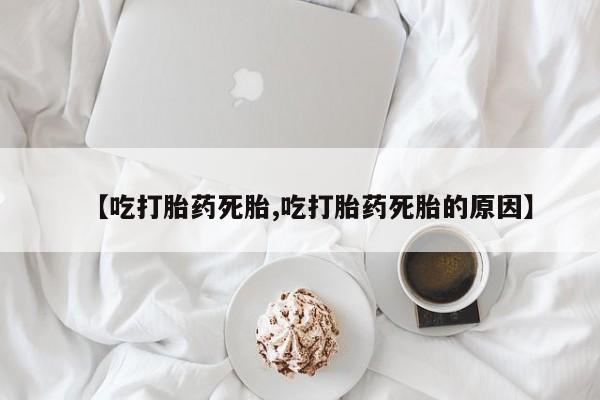 米非司酮片在线购微信【吃打胎药死胎,吃打胎药死胎的原因】
