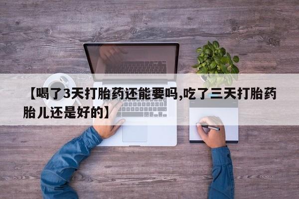 米非司酮片在线购微信【喝了3天打胎药还能要吗,吃了三天打胎药胎儿还是好的】