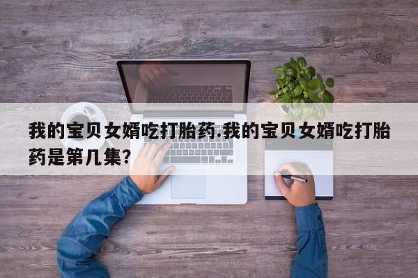 米非司酮片在线购微信我的宝贝女婿吃打胎药.我的宝贝女婿吃打胎药是第几集？