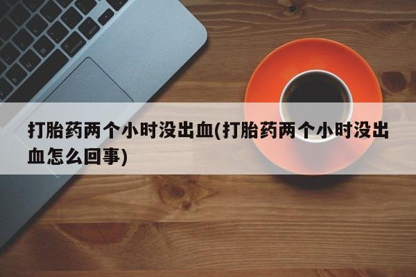 米非司酮片在线购微信打胎药两个小时没出血(打胎药两个小时没出血怎么回事)