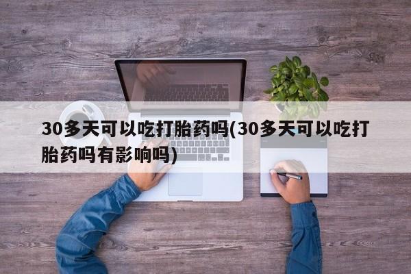 米非司酮片在线购微信30多天可以吃打胎药吗(30多天可以吃打胎药吗有影响吗)