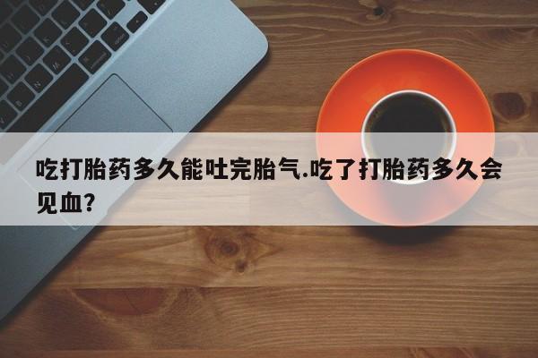 米非司酮片在线购微信吃打胎药多久能吐完胎气.吃了打胎药多久会见血？