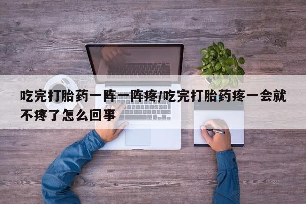 米非司酮片在线购微信吃完打胎药一阵一阵疼/吃完打胎药疼一会就不疼了怎么回事