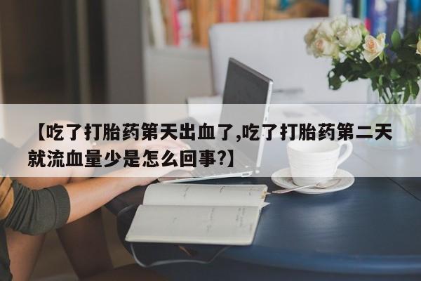 米非司酮片在线购微信【吃了打胎药第天出血了,吃了打胎药第二天就流血量少是怎么回事?】