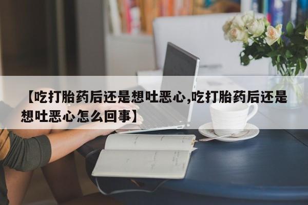 米非司酮片在线购微信【吃打胎药后还是想吐恶心,吃打胎药后还是想吐恶心怎么回事】