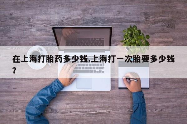 米非司酮片在线购微信在上海打胎药多少钱.上海打一次胎要多少钱？