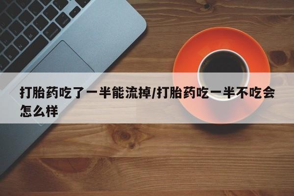 米非司酮片在线购微信打胎药吃了一半能流掉/打胎药吃一半不吃会怎么样