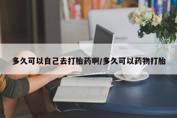 米非司酮片在线购微信多久可以自己去打胎药啊/多久可以药物打胎