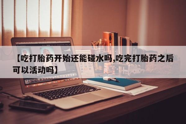 米非司酮片在线购微信【吃打胎药开始还能碰水吗,吃完打胎药之后可以活动吗】