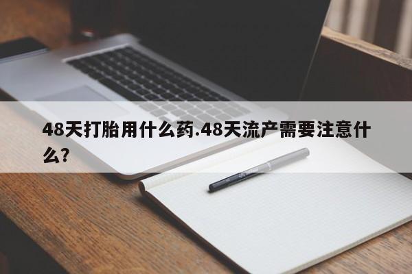 米非司酮片在线购微信48天打胎用什么药.48天流产需要注意什么？