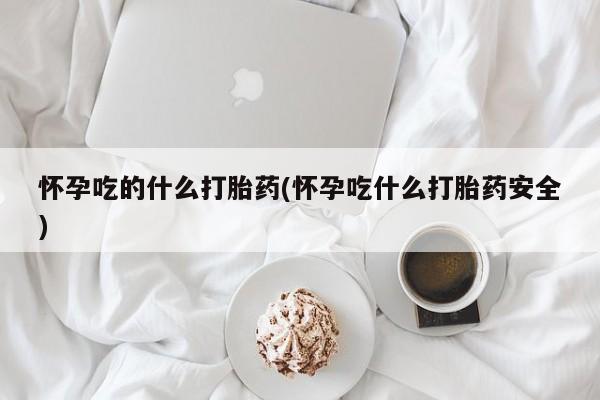 米非司酮片在线购微信怀孕吃的什么打胎药(怀孕吃什么打胎药安全)
