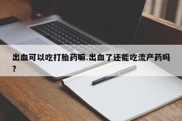 米非司酮片在线购微信出血可以吃打胎药嘛.出血了还能吃流产药吗？