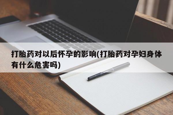 米非司酮片在线购微信打胎药对以后怀孕的影响(打胎药对孕妇身体有什么危害吗)