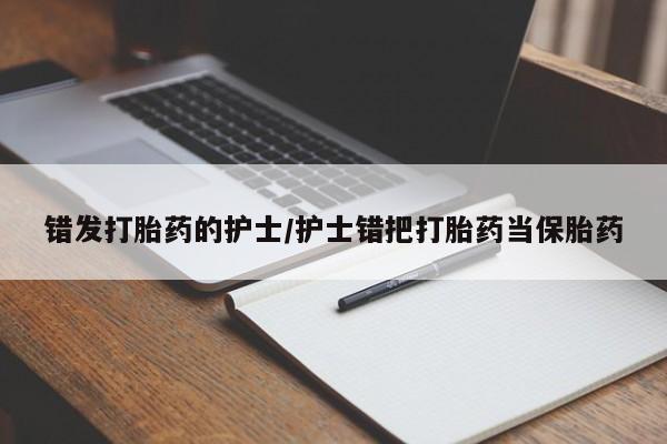 米非司酮片在线购微信错发打胎药的护士/护士错把打胎药当保胎药