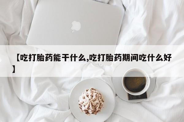 米非司酮片在线购微信【吃打胎药能干什么,吃打胎药期间吃什么好】